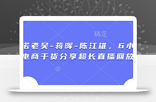 天诺老吴-蒋晖-陈江雄,6小时电商干货分享超长直播回放