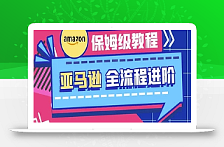 亚马逊保姆级全流程实操教程-跨境电商教程