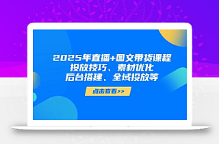 2025年短视频图文带货+直播带货:投放技巧、素材优化、后台搭建、全域投放等