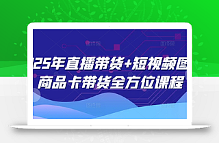 2025年直播带货+短视频图文商品卡带货全方位课程(更新4月)