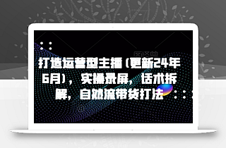 打造运营型主播(更新25年4月),实操录屏,话术拆解,自然流带货打法