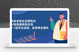 实体老板自运营特训,AI短视频矩阵应用,0-1起号全流程,实现商业增长