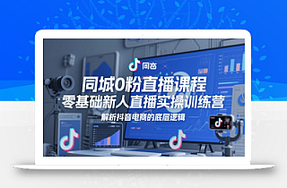同城0粉直播课程,零基础新人直播实操训练营,解析抖音电商的底层逻辑