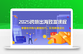 2025跨境出海致富课程,掌握收并购与营销技巧,实现跨境成功
