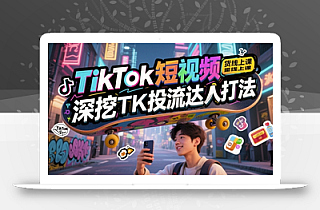 TikTok短视频带货线上课,深挖TK投流达人打法