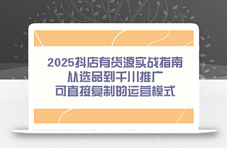 2025抖店有货源实战指南,从选品到千川推广,可直接复制的运营模式
