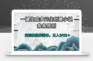 一键生成多元化创意小说,条条原创,变现快操作简单,日入2k+【揭秘】