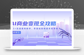 AI商业变现全攻略,100+实战案例教学,零基础到精通系统课程