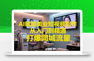 AI赋能美业短视频创作,从入门到精通,打爆同城流量,超级AI工具短视频实操落地