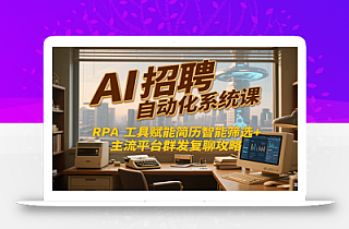 AI招聘自动化系统课,RPA工具赋能简历智能筛选+主流平台群发复聊全攻略