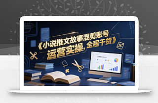 小说推文故事混剪账号运营实操,全程干货