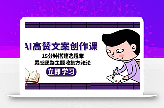 AI高赞文案创作课,15分钟搭建选题库,灵感思路主题收集方法论