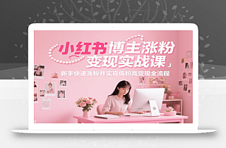 小红书博主涨粉变现实战课,新手快速涨粉并实现低粉高变现全流程