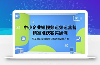 中小企业短视频运营精准获客实操课,可复制企业短视频获客落地训练方案