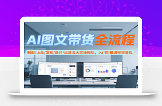 AI图文带货全流程,制图/上品/发布/选品/运营五大实操模块,入门到精通带货变现