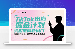 TikTok出海掘金计划,兴趣电商新风口,出海抢占坑位,实现TikTok电商爆单