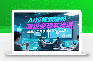 AI短视频爆粉超级变现实操课,掌握AI工具快速实现月入过万
