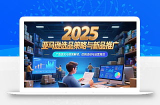 2025亚马逊选品策略与新品推广,广告优化与政策解读,促销活动与运营规划