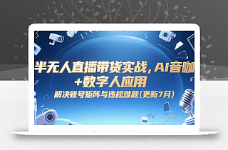 半无人直播带货实战,AI音咖+数字人应用 解决账号矩阵与违规难题(更新7月