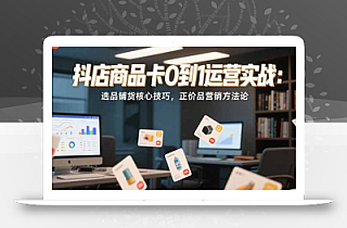 抖店商品卡0到1运营实战:选品铺货核心技巧,正价品营销方法论