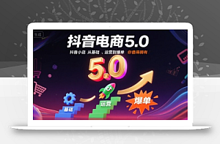 抖音电商5.0,抖音小店从基础、运营到爆单,你值得拥有