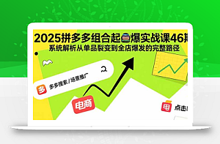 2025拼多多组合起爆实战课46期:系统解析从单品裂变到全店爆发的完整路径