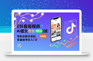 抖音短视频AI图文带货实操班,零粉丝教你涨粉,零基础带你入门