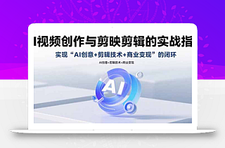 AI视频创作与剪映剪辑的实战指南,实现AI创意+剪辑技术+商业变现的闭环