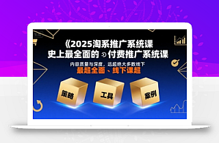 2025淘系推广系统课,史上最全面的付费推广系统课,内容质量与深度,远超绝大多数线下课