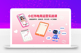 小红书电商运营实战课:涵盖直播带货、店铺运营、笔记运营、AI工具赋能