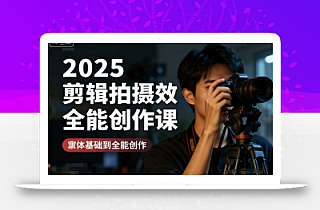 2025剪辑拍摄特效全能创作课,零基础到全能创作