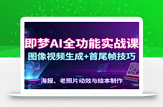 即梦AI全功能实战课:图像视频生成+首尾帧技巧,海报、老照片动效与绘本制作
