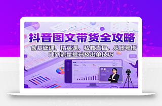 抖音图文带货全攻略:含基础课、精英课,私教直播,从账号搭建到流量提升及出单技巧