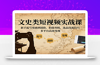 文史类短视频实战课,新手起号基础到进阶,拍摄剪辑、选品投流技巧,多平台高效变现