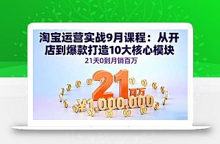 淘宝运营实战9月课程:从开店到爆款打造10大核心模块,21天0到月销百万