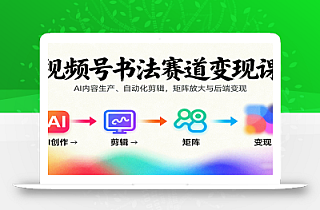 视频号书法赛道变现课:AI内容生产、自动化剪辑,矩阵放大与后端变现