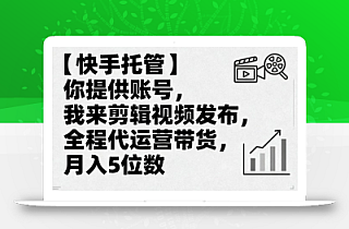 【快手托管】你提供账号,我来剪辑视频发布,全程代运营带货,月入5位数【揭秘】
