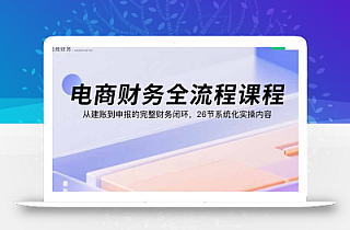 电商财务全流程课程:从建账到申报的完整财务闭环,26节系统化实操内容