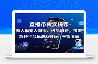 直播带货实操课:含无人半无人直播、选品思路,投流技巧,各平台玩法及答疑,干货满满