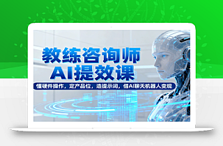 教练咨询师AI提效课:懂硬件操作,定产品位,造提示词,借AI聊天机器人变现