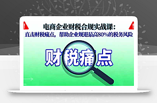 电商企业财税合规实战课,直击财税痛点,帮助企业规避最高80%的税务风险