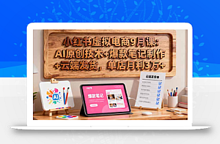 小红书虚拟电商9月课:AI原创技术+爆款笔记制作+云端发货,单店月利3万+
