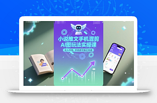 小说推文手机混剪AI图玩法实操课,日入可观,手机即可独立完成