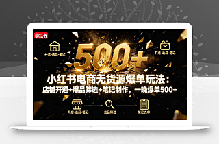 小红书电商无货源爆单玩法:店铺开通+爆品筛选+笔记制作,一晚爆单500+