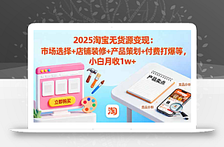 2025淘宝无货源变现:市场选择+店铺装修+产品策划+付费打爆等 小白月收1w+