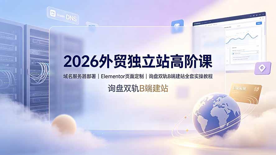 (19276期)2026外贸独立站高阶课·域名服务器部署|Elementor页面定制|询盘双轨B端建站全套实操教程 (19276期)2026外贸独立站高阶课·域名服务器部署|Elementor页面定制|询盘双轨B端建站全套实操教程