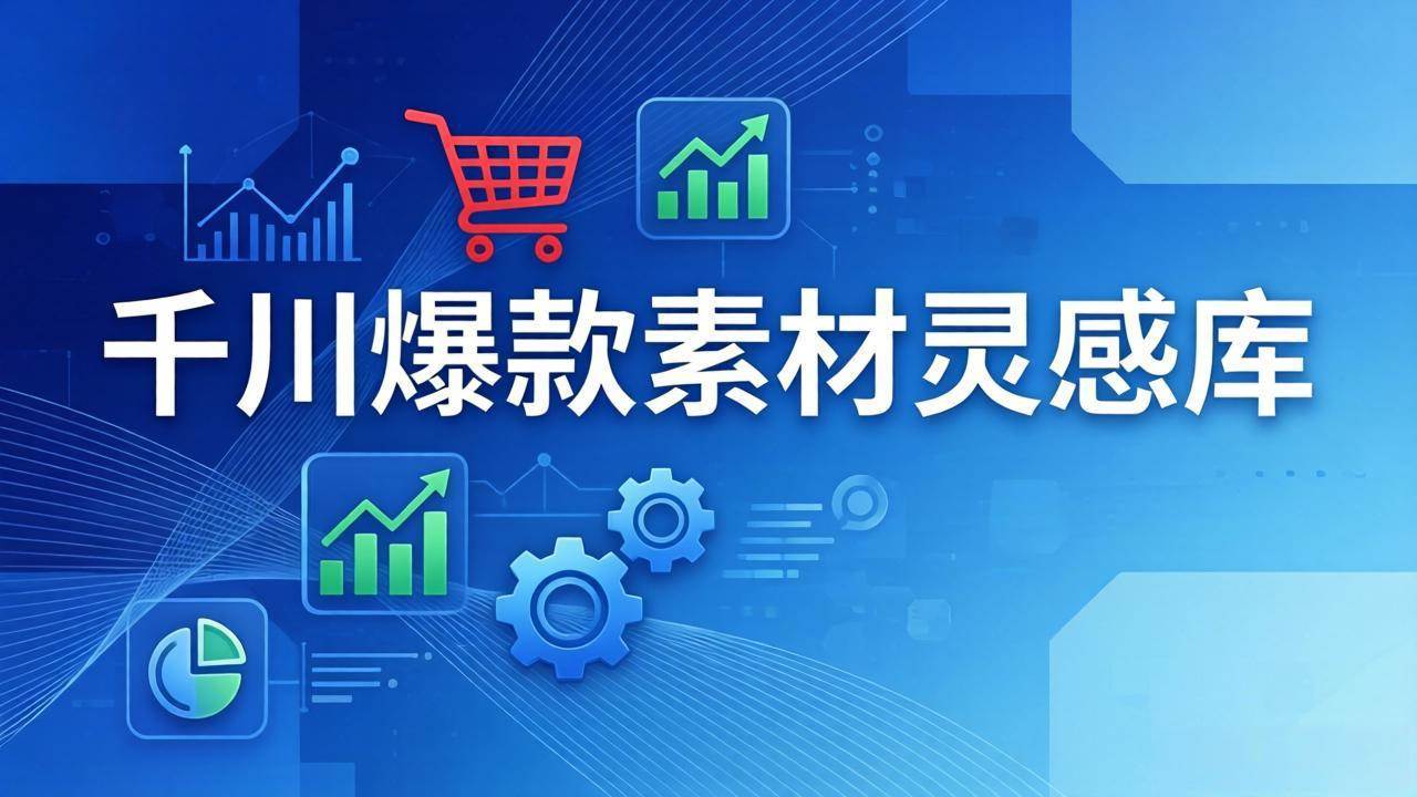 （17642期）千川爆款素材灵感库：16种产品属性+10种素材类型+三大主题句式，像查字典一样找灵感